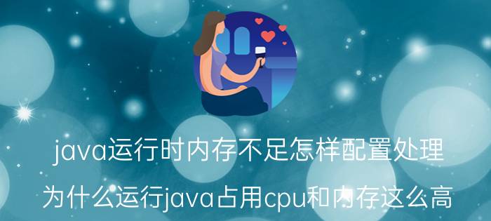 java运行时内存不足怎样配置处理 为什么运行java占用cpu和内存这么高？